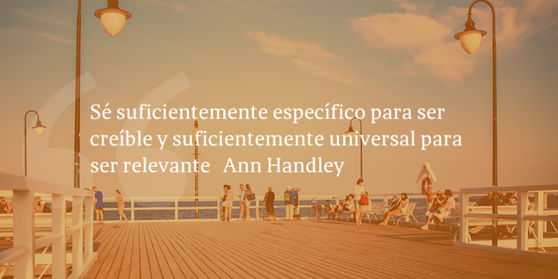 Frases de inbound marketing – Ann Handley – Sé suficientemente específico para ser creíble y suficientemente universal para ser relevante