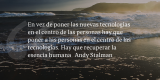 Frases de inbound marketing – Andy Stalman – En vez de poner las nuevas tecnologías en el centro de las personas hay que poner a las personas en el centro de las tecnologías. Hay que recuperar la esencia humana