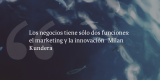 Frases de inbound marketing – Milan Kundera – Los negocios tiene sólo dos funciones: el marketing y la innovación