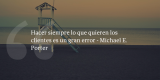 Frases de inbound marketing – Michael E. Porter – Hacer siempre lo que quieren los clientes es un gran error